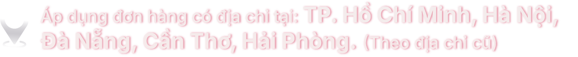 Áp dụng đơn hàng có địa chỉ tại: TP. Hồ Chí Minh, Hà Nội, Đà Nẵng, Cần Thơ, Hải Phòng